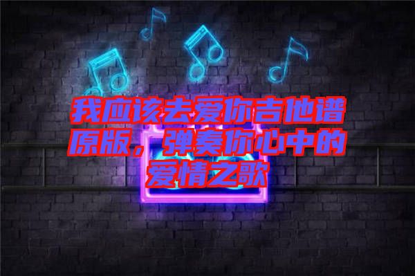 我應該去愛你吉他譜原版，彈奏你心中的愛情之歌