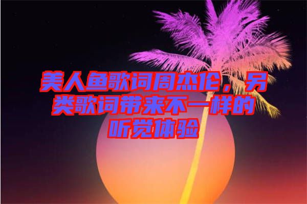 美人魚歌詞周杰倫，另類歌詞帶來不一樣的聽覺體驗