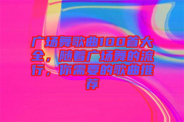 廣場舞歌曲100首大全，隨著廣場舞的流行，你需要的歌曲推薦