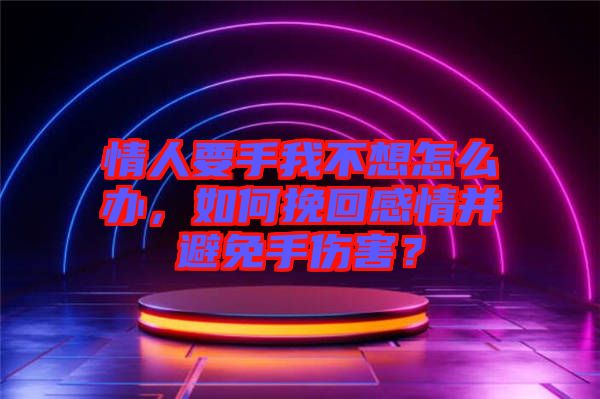 情人要手我不想怎么辦，如何挽回感情并避免手傷害？