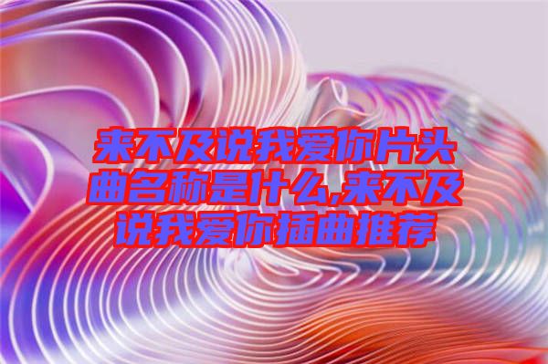 來不及說我愛你片頭曲名稱是什么,來不及說我愛你插曲推薦