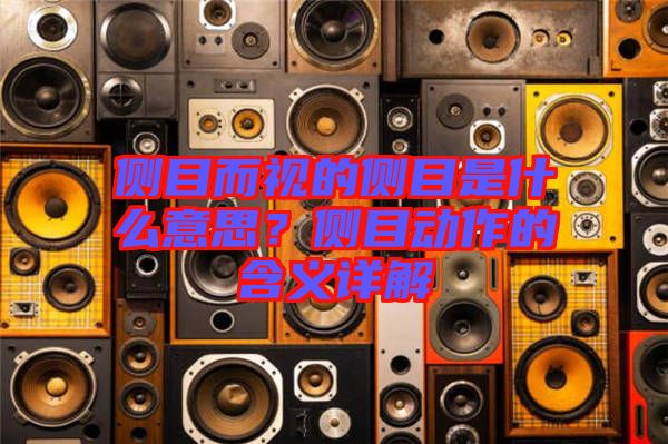 側(cè)目而視的側(cè)目是什么意思？側(cè)目動(dòng)作的含義詳解