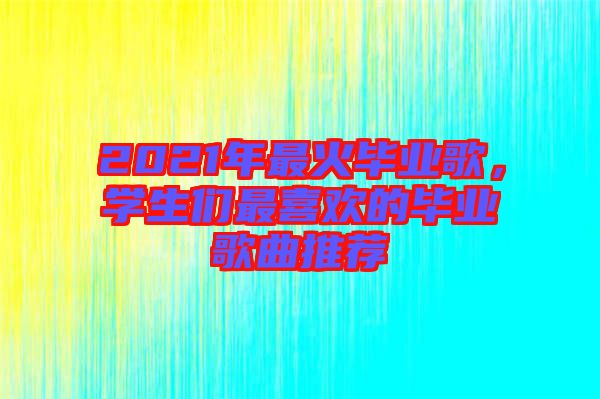 2021年最火畢業歌，學生們最喜歡的畢業歌曲推薦