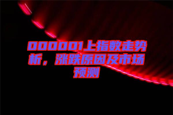 000001上指數走勢析，漲跌原因及市場預測