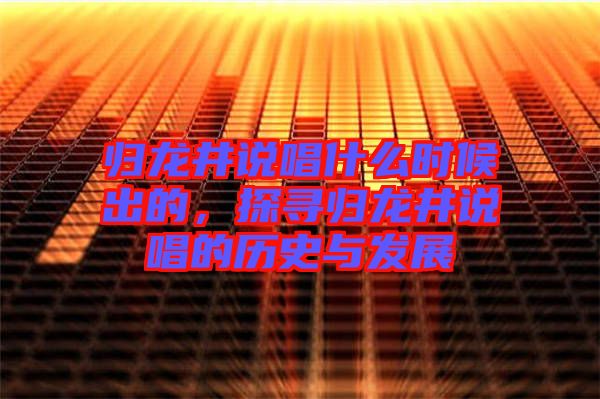 歸龍井說唱什么時候出的，探尋歸龍井說唱的歷史與發(fā)展