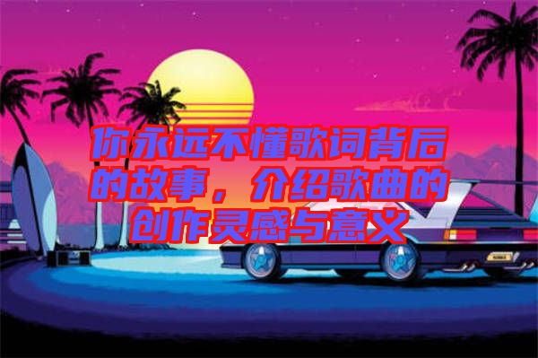 你永遠不懂歌詞背后的故事，介紹歌曲的創作靈感與意義