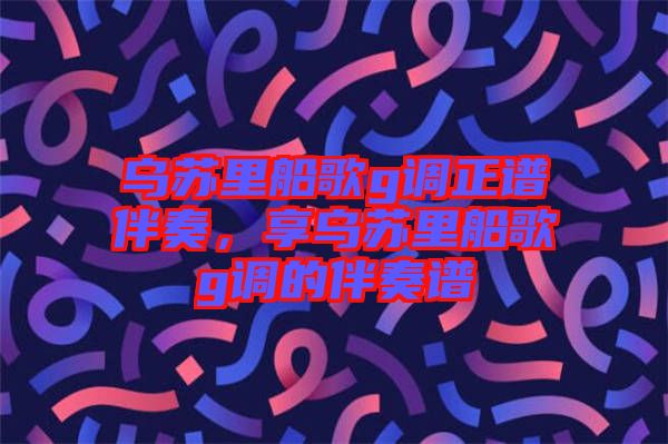 烏蘇里船歌g調正譜伴奏，享烏蘇里船歌g調的伴奏譜