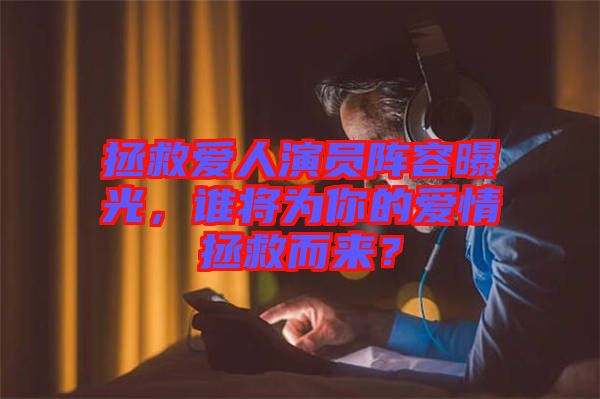 拯救愛人演員陣容曝光，誰將為你的愛情拯救而來？