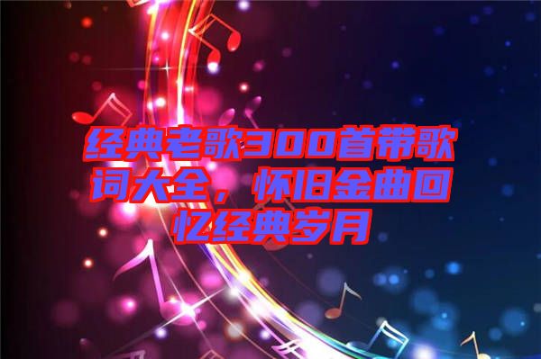 經典老歌300首帶歌詞大全，懷舊金曲回憶經典歲月