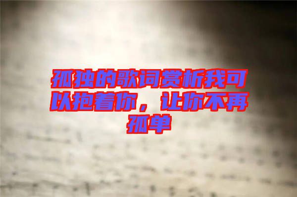 孤獨的歌詞賞析我可以抱著你，讓你不再孤單