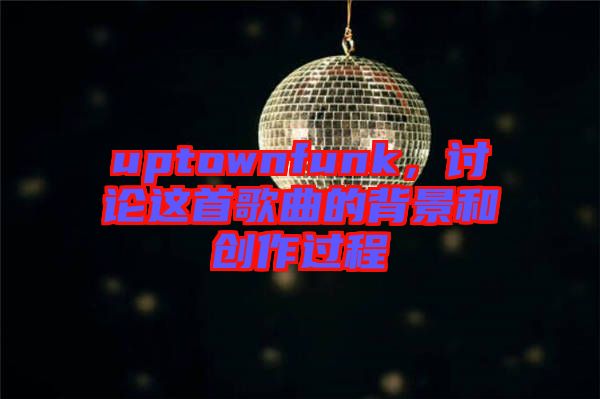 uptownfunk，討論這首歌曲的背景和創作過程