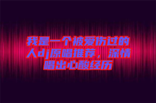 我是一個被愛傷過的人dj原唱推薦，深情唱出心酸經歷