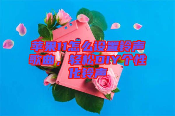 蘋果11怎么設(shè)置鈴聲歌曲，輕松DIY個性化鈴聲