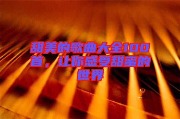 甜美的歌曲大全100首，讓你感受甜蜜的世界