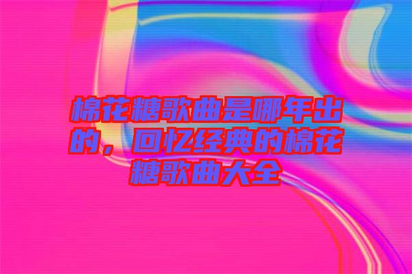 棉花糖歌曲是哪年出的，回憶經典的棉花糖歌曲大全