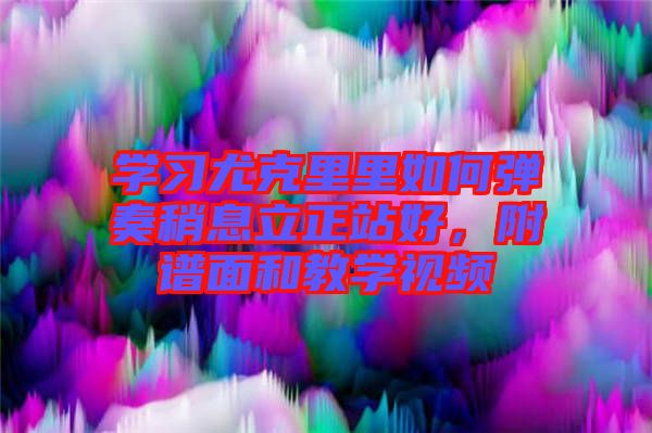 學習尤克里里如何彈奏稍息立正站好，附譜面和教學視頻