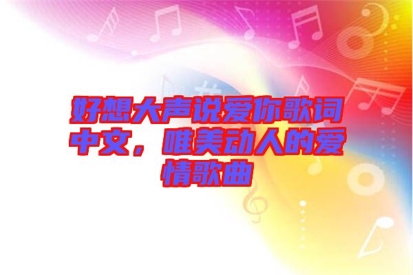 好想大聲說(shuō)愛(ài)你歌詞中文，唯美動(dòng)人的愛(ài)情歌曲