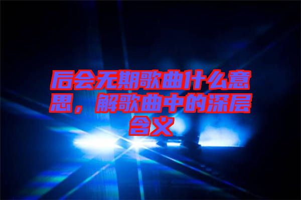 后會無期歌曲什么意思，解歌曲中的深層含義