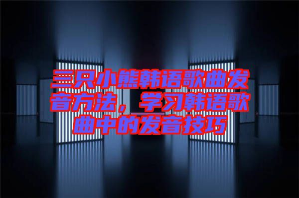 三只小熊韓語歌曲發(fā)音方法，學習韓語歌曲中的發(fā)音技巧