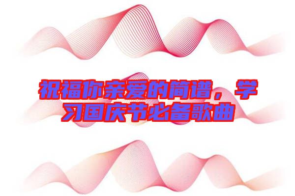 祝福你親愛的簡譜，學(xué)習(xí)國慶節(jié)必備歌曲