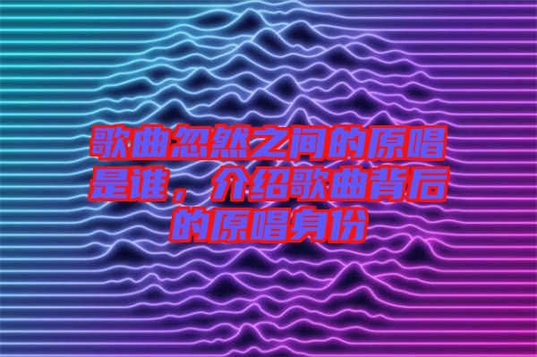 歌曲忽然之間的原唱是誰(shuí)，介紹歌曲背后的原唱身份