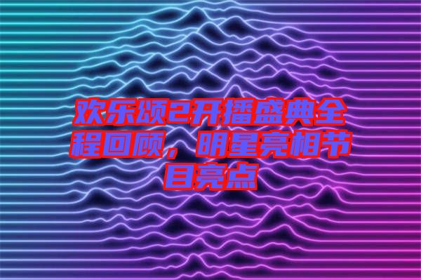 歡樂頌2開播盛典全程回顧，明星亮相節(jié)目亮點