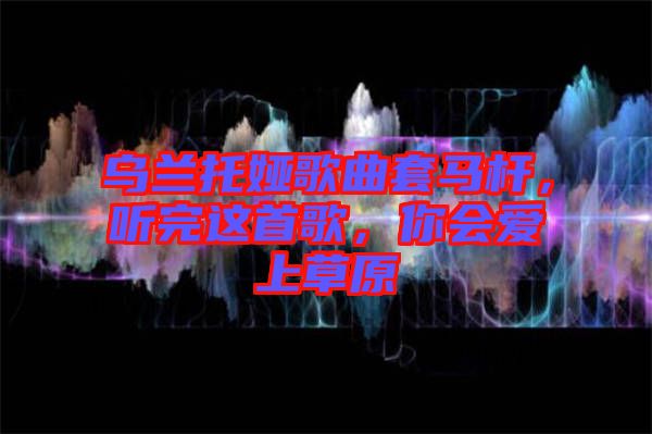 烏蘭托婭歌曲套馬桿，聽(tīng)完這首歌，你會(huì)愛(ài)上草原