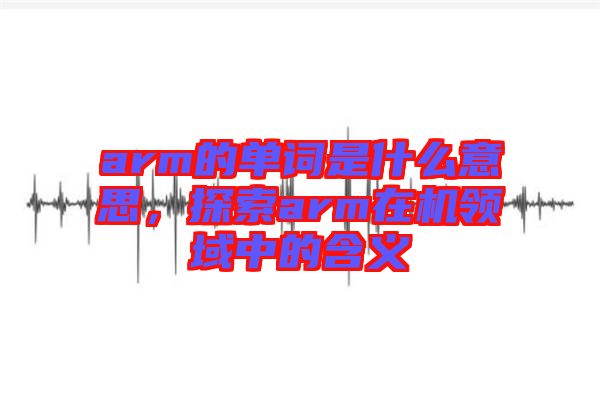 arm的單詞是什么意思，探索arm在機(jī)領(lǐng)域中的含義