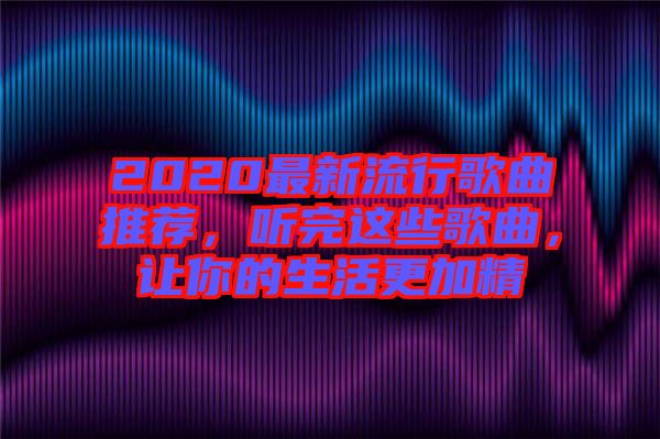 2020最新流行歌曲推薦，聽完這些歌曲，讓你的生活更加精