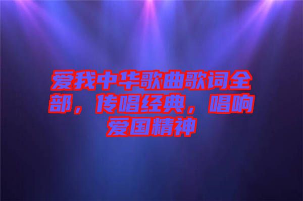 愛(ài)我中華歌曲歌詞全部，傳唱經(jīng)典，唱響愛(ài)國(guó)精神