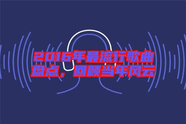 2016年最流行歌曲盤點(diǎn)，回顧當(dāng)年風(fēng)云