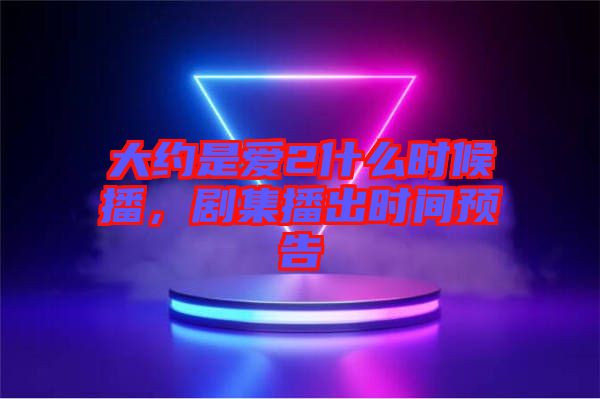 大約是愛2什么時候播，劇集播出時間預告