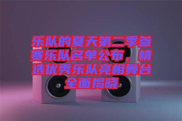 樂隊的夏天第二季參賽樂隊名單公布，精選優秀樂隊亮相舞臺全面揭曉