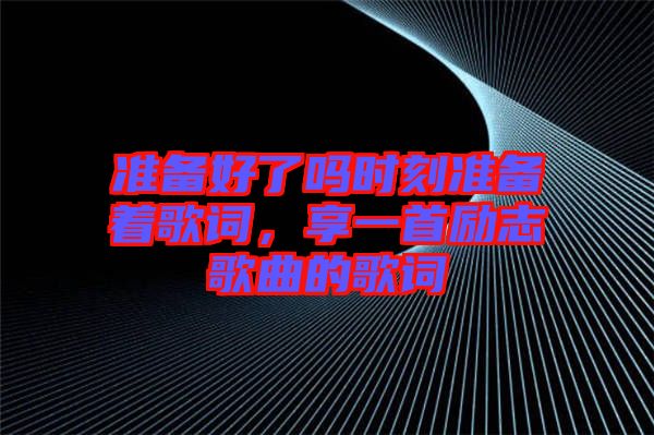 準備好了嗎時刻準備著歌詞，享一首勵志歌曲的歌詞