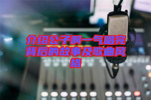 介紹公子啊一氣唱完背后的故事及歌曲風格