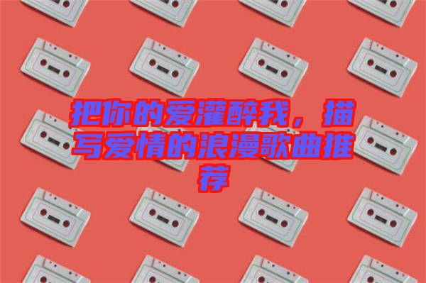 把你的愛(ài)灌醉我，描寫愛(ài)情的浪漫歌曲推薦