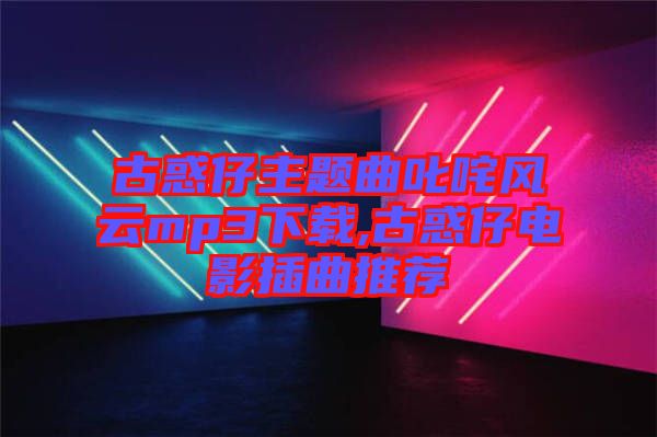 古惑仔主題曲叱咤風云mp3下載,古惑仔電影插曲推薦