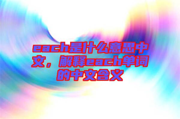 each是什么意思中文，解釋each單詞的中文含義