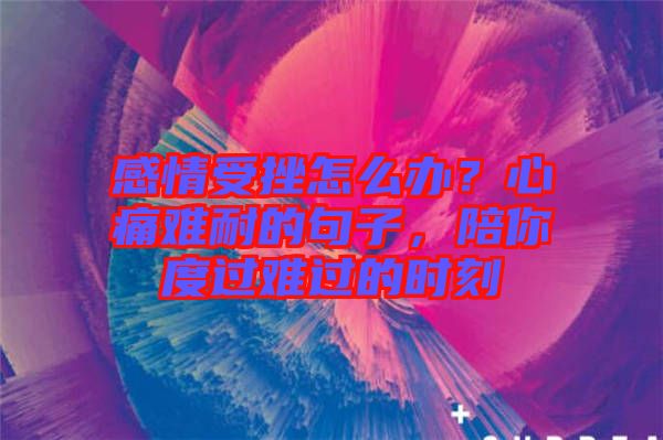 感情受挫怎么辦？心痛難耐的句子，陪你度過(guò)難過(guò)的時(shí)刻