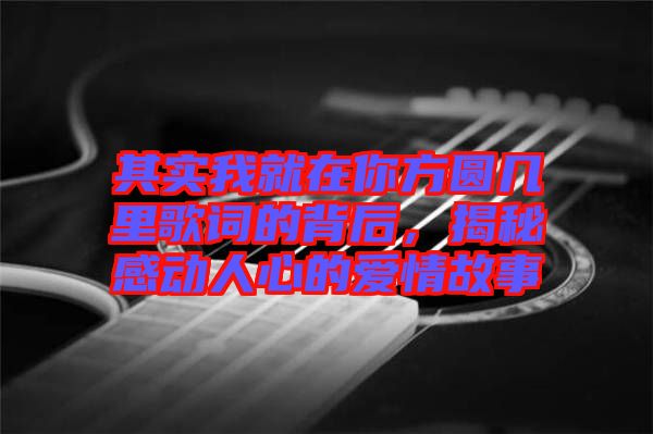 其實我就在你方圓幾里歌詞的背后，揭秘感動人心的愛情故事