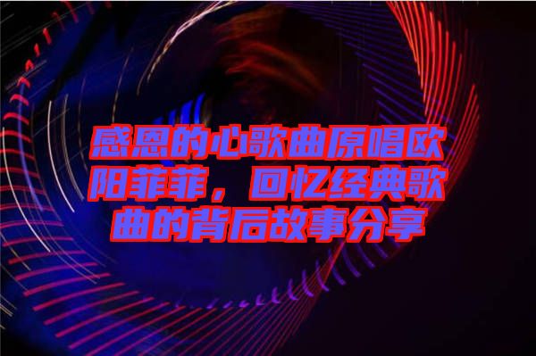 感恩的心歌曲原唱歐陽菲菲，回憶經典歌曲的背后故事分享