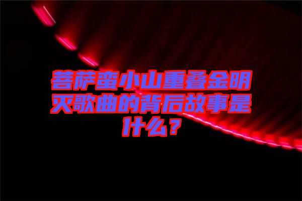 菩薩蠻小山重疊金明滅歌曲的背后故事是什么？