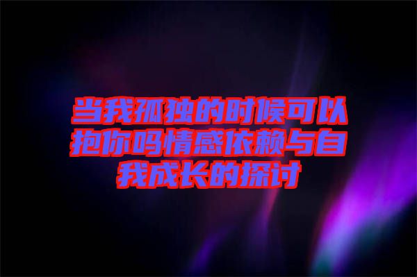 當(dāng)我孤獨(dú)的時(shí)候可以抱你嗎情感依賴與自我成長(zhǎng)的探討