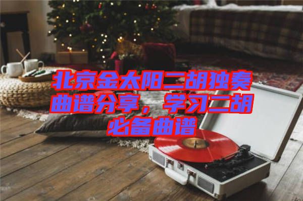 北京金太陽二胡獨奏曲譜分享，學習二胡必備曲譜