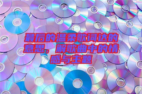 最后的溫柔歌詞達的意思，解歌曲中的情感與主題