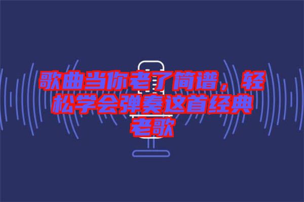 歌曲當你老了簡譜，輕松學會彈奏這首經典老歌