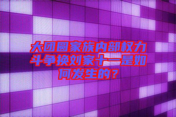 大團圓家族內(nèi)部權(quán)力斗爭換劉家十一是如何發(fā)生的？