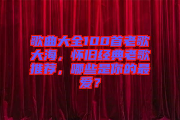 歌曲大全100首老歌大海，懷舊經(jīng)典老歌推薦，哪些是你的最愛？