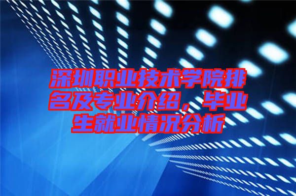 深圳職業技術學院排名及專業介紹，畢業生就業情況分析