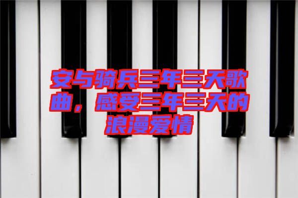 安與騎兵三年三天歌曲，感受三年三天的浪漫愛(ài)情